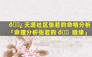 🌿 天涯社区张若昀命格分析「命理分析张若昀 🐠 姻缘」